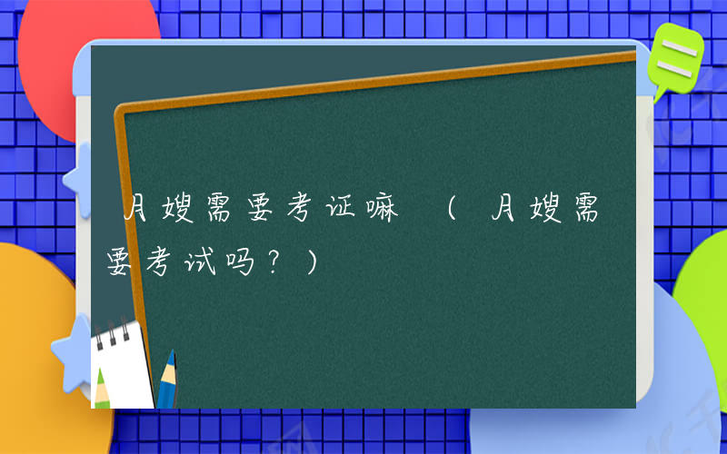 月嫂需要考证嘛 (月嫂需要考试吗？)